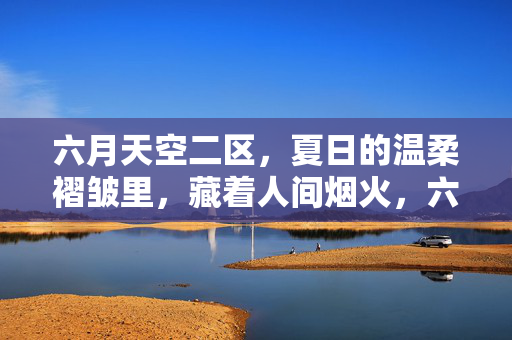 六月天空二区，夏日的温柔褶皱里，藏着人间烟火，六月天空二区，夏日温柔藏烟火