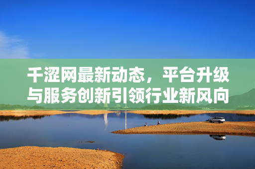 千涩网最新动态，平台升级与服务创新引领行业新风向，千涩网动态，平台升级与服务创新引领行业新风向