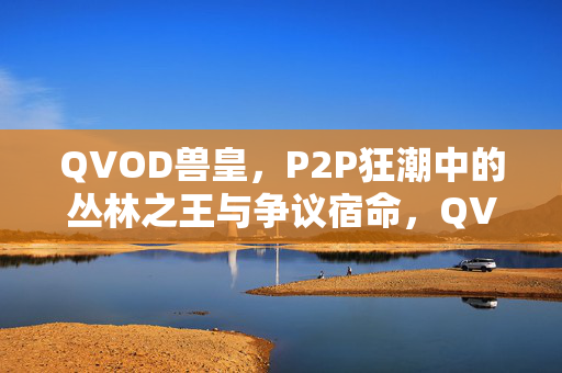 QVOD兽皇,P2P狂潮中的丛林之王与争议宿命,QVOD兽皇,P2P狂潮的丛林之王与争议宿命 QVOD兽皇,P2P狂潮中的丛林之王与争议宿命,QVOD兽皇,P2P狂潮的丛林之王与争议宿命