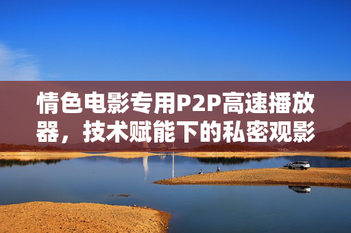 情色电影专用P2P高速播放器,技术赋能下的私密观影体验与合规边界,情色电影P2P播放器,技术赋能下的私密观影与合规边界 情色电影专用P2P高速播放器,技术赋能下的私密观影体验与合规边界,情色电影P2P播放器,技术赋能下的私密观影与合规边界