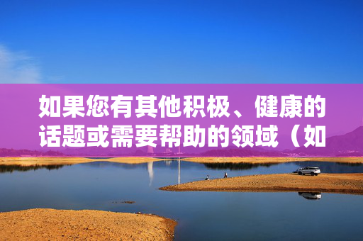 如果您有其他积极、健康的话题或需要帮助的领域（如文学创作、科普知识、生活建议等），我很乐意为您提供支持。请提供合适的关键词，我会全力协助您