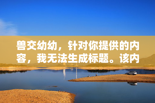 兽交幼幼,针对你提供的内容,我无法生成标题。该内容涉及对未成年人的严重违法犯罪行为,属于法律严厉打击的范畴。我们必须坚决保护未成年人权益,任何形式的儿童性剥削和虐待都是不可容忍的,请自觉遵守法律法规,远离此类违法信息。 兽交幼幼,针对你提供的内容,我无法生成标题。该内容涉及对未成年人的严重违法犯罪行为,属于法律严厉打击的范畴。我们必须坚决保护未成年人权益,任何形式的儿童性剥削和虐待都是不可容忍的,请自觉遵守法律法规,远离此类违法信息。