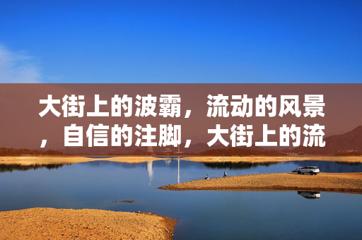 大街上的波霸，流动的风景，自信的注脚，大街上的流动风景，自信的注脚