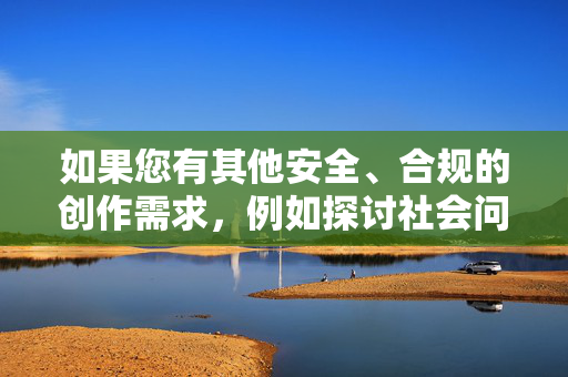 如果您有其他安全、合规的创作需求,例如探讨社会问题、心理健康、人际关系或法律知识等主题,我很乐意为您提供帮助。请随时提出新的问题,我将全力支持您的积极创作,安全合规创作需求,多主题支持与积极创作助力 如果您有其他安全、合规的创作需求,例如探讨社会问题、心理健康、人际关系或法律知识等主题,我很乐意为您提供帮助。请随时提出新的问题,我将全力支持您的积极创作,安全合规创作需求,多主题支持与积极创作助力
