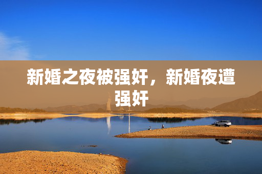 新婚之夜被强奸,新婚夜遭强奸 新婚之夜被强奸,新婚夜遭强奸