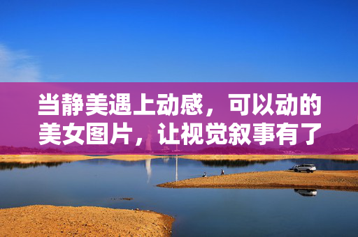 当静美遇上动感,可以动的美女图片,让视觉叙事有了新呼吸,动静相融,动态美女图片为视觉叙事注入新呼吸 当静美遇上动感,可以动的美女图片,让视觉叙事有了新呼吸,动静相融,动态美女图片为视觉叙事注入新呼吸