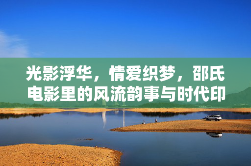 光影浮华,情爱织梦,邵氏电影里的风流韵事与时代印记,邵氏光影风流事,浮华梦影里的时代印记 光影浮华,情爱织梦,邵氏电影里的风流韵事与时代印记,邵氏光影风流事,浮华梦影里的时代印记