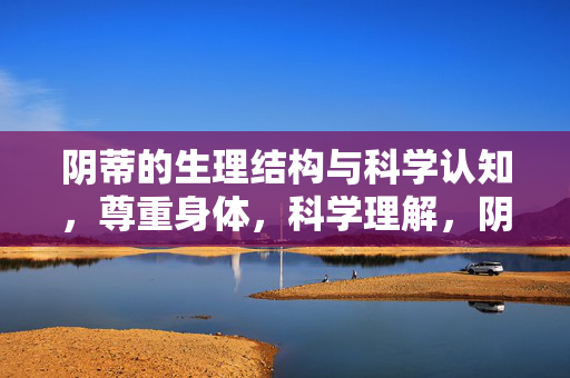 阴蒂的生理结构与科学认知,尊重身体,科学理解,阴蒂生理结构与科学认知,尊重身体,科学理解 阴蒂的生理结构与科学认知,尊重身体,科学理解,阴蒂生理结构与科学认知,尊重身体,科学理解
