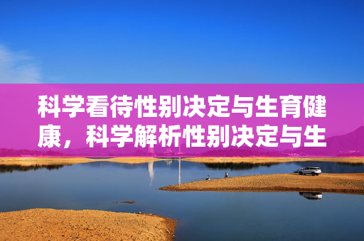 科学看待性别决定与生育健康,科学解析性别决定与生育健康 科学看待性别决定与生育健康,科学解析性别决定与生育健康