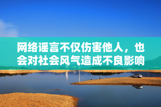 网络谣言不仅伤害他人,也会对社会风气造成不良影响。让我们携手抵制网络暴力,传播真实、积极的内容,共同守护健康有序的网络生态,抵制谣言 守护清朗网络生态 网络谣言不仅伤害他人,也会对社会风气造成不良影响。让我们携手抵制网络暴力,传播真实、积极的内容,共同守护健康有序的网络生态,抵制谣言 守护清朗网络生态