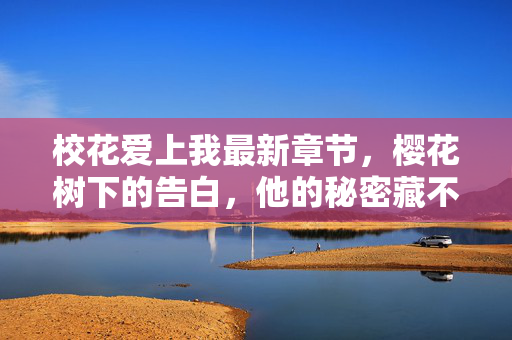 校花爱上我最新章节,樱花树下的告白,他的秘密藏不住,樱花树下的告白,他的秘密藏不住 校花爱上我最新章节,樱花树下的告白,他的秘密藏不住,樱花树下的告白,他的秘密藏不住