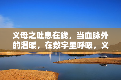 义母之吐息在线,当血脉外的温暖,在数字里呼吸,义母暖息,数字呼吸 义母之吐息在线,当血脉外的温暖,在数字里呼吸,义母暖息,数字呼吸