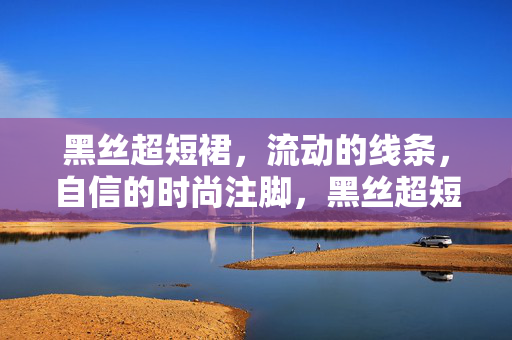 黑丝超短裙,流动的线条,自信的时尚注脚,黑丝超短裙,流动线条与自信时尚注脚 黑丝超短裙,流动的线条,自信的时尚注脚,黑丝超短裙,流动线条与自信时尚注脚