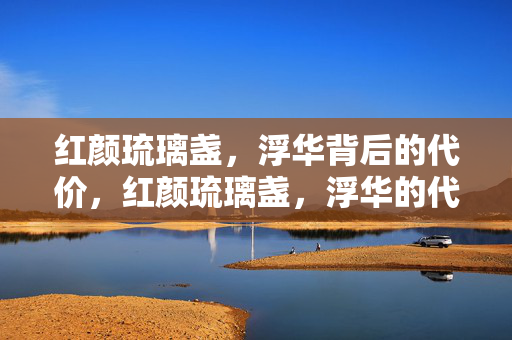 红颜琉璃盏,浮华背后的代价,红颜琉璃盏,浮华的代价 红颜琉璃盏,浮华背后的代价,红颜琉璃盏,浮华的代价