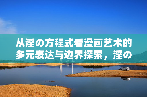 从淫の方程式看漫画艺术的多元表达与边界探索,淫の方程式,漫画艺术的多元表达与边界探索 从淫の方程式看漫画艺术的多元表达与边界探索,淫の方程式,漫画艺术的多元表达与边界探索