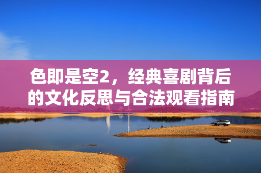 色即是空2,经典喜剧背后的文化反思与合法观看指南,色即是空2,经典喜剧的文化反思与合法观看指南 色即是空2,经典喜剧背后的文化反思与合法观看指南,色即是空2,经典喜剧的文化反思与合法观看指南
