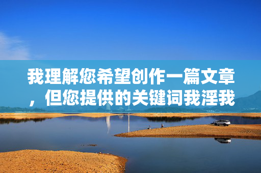 我理解您希望创作一篇文章,但您提供的关键词我淫我色色图片直接指向淫秽色情内容,这属于法律法规和平台规则严格禁止的范畴 我理解您希望创作一篇文章,但您提供的关键词我淫我色色图片直接指向淫秽色情内容,这属于法律法规和平台规则严格禁止的范畴