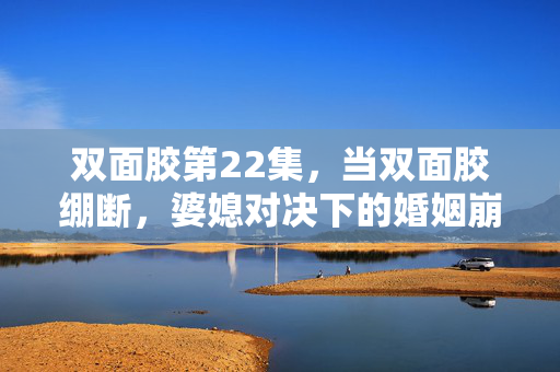 双面胶第22集,当双面胶绷断,婆媳对决下的婚姻崩塌,双面胶绷断,婆媳对决下的婚姻崩塌 双面胶第22集,当双面胶绷断,婆媳对决下的婚姻崩塌,双面胶绷断,婆媳对决下的婚姻崩塌