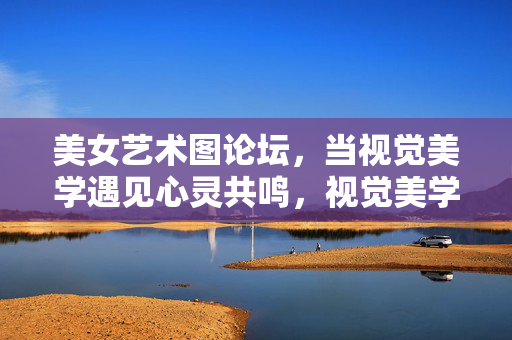 美女艺术图论坛,当视觉美学遇见心灵共鸣,视觉美学邂逅心灵共鸣,美女艺术图论坛 美女艺术图论坛,当视觉美学遇见心灵共鸣,视觉美学邂逅心灵共鸣,美女艺术图论坛