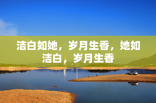 洁白如她,岁月生香,她如洁白,岁月生香 洁白如她,岁月生香,她如洁白,岁月生香