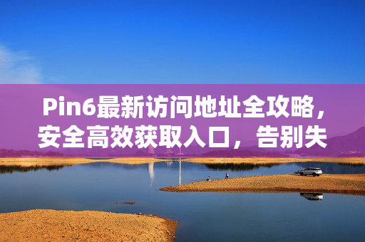 Pin6最新访问地址全攻略,安全高效获取入口,告别失联困扰,Pin6最新访问地址全攻略,安全高效入口,告别失联困扰 Pin6最新访问地址全攻略,安全高效获取入口,告别失联困扰,Pin6最新访问地址全攻略,安全高效入口,告别失联困扰