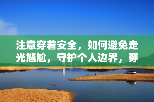 注意穿着安全,如何避免走光尴尬,守护个人边界,穿着安全守护,远离走光尴尬,守住个人边界 注意穿着安全,如何避免走光尴尬,守护个人边界,穿着安全守护,远离走光尴尬,守住个人边界