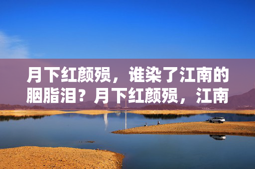 月下红颜殒,谁染了江南的胭脂泪?月下红颜殒,江南胭脂泪 月下红颜殒,谁染了江南的胭脂泪?月下红颜殒,江南胭脂泪