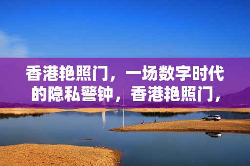 香港艳照门,一场数字时代的隐私警钟,香港艳照门,数字时代的隐私警钟 香港艳照门,一场数字时代的隐私警钟,香港艳照门,数字时代的隐私警钟