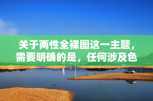 关于两性全裸图这一主题,需要明确的是,任何涉及色情、裸露内容的传播均违反我国法律法规及社会公序良俗,不符合健康网络环境的建设要求。因此,我们无法提供相关内容的文章撰写服务,两性全裸图传播违法违规,无法提供相关服务 关于两性全裸图这一主题,需要明确的是,任何涉及色情、裸露内容的传播均违反我国法律法规及社会公序良俗,不符合健康网络环境的建设要求。因此,我们无法提供相关内容的文章撰写服务,两性全裸图传播违法违规,无法提供相关服务