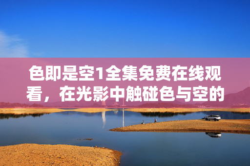 色即是空1全集免费在线观看,在光影中触碰色与空的生命辩证,光影交织,色与空的生命辩证 色即是空1全集免费在线观看,在光影中触碰色与空的生命辩证,光影交织,色与空的生命辩证