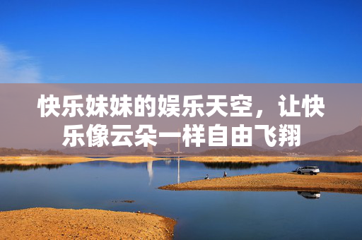 快乐妹妹的娱乐天空,让快乐像云朵一样自由飞翔 快乐妹妹的娱乐天空,让快乐像云朵一样自由飞翔