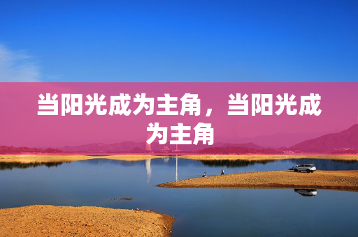当阳光成为主角,当阳光成为主角 当阳光成为主角,当阳光成为主角