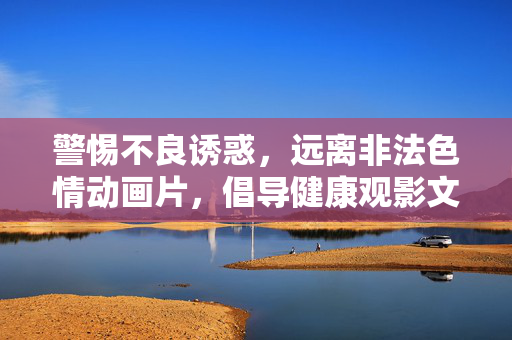 警惕不良诱惑,远离非法色情动画片,倡导健康观影文化,远离非法色情动画片 倡导健康观影文化 警惕不良诱惑,远离非法色情动画片,倡导健康观影文化,远离非法色情动画片 倡导健康观影文化