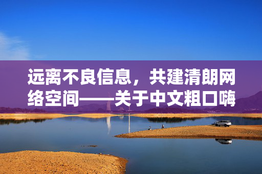 远离不良信息,共建清朗网络空间——关于中文粗口嗨麦网址的提醒,远离中文粗口嗨麦网址 共建清朗网络空间 远离不良信息,共建清朗网络空间——关于中文粗口嗨麦网址的提醒,远离中文粗口嗨麦网址 共建清朗网络空间