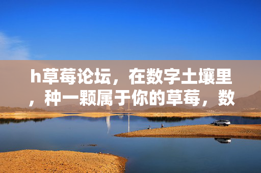 h草莓论坛,在数字土壤里,种一颗属于你的草莓,数字土壤种草莓,你的专属草莓论坛 h草莓论坛,在数字土壤里,种一颗属于你的草莓,数字土壤种草莓,你的专属草莓论坛