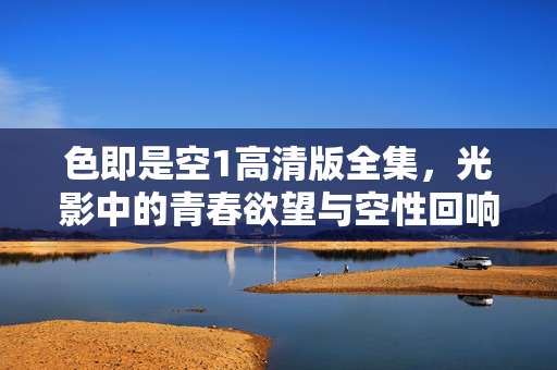 色即是空1高清版全集,光影中的青春欲望与空性回响,色即是空,光影青春的欲望与空性回响 色即是空1高清版全集,光影中的青春欲望与空性回响,色即是空,光影青春的欲望与空性回响