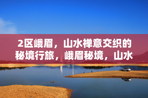 2区峨眉,山水禅意交织的秘境行旅,峨眉秘境,山水禅意的行旅 2区峨眉,山水禅意交织的秘境行旅,峨眉秘境,山水禅意的行旅