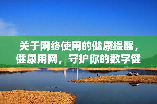 关于网络使用的健康提醒,健康用网,守护你的数字健康 关于网络使用的健康提醒,健康用网,守护你的数字健康