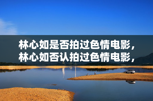 林心如是否拍过色情电影,林心如否认拍过色情电影,相关传言为虚假信息 林心如是否拍过色情电影,林心如否认拍过色情电影,相关传言为虚假信息
