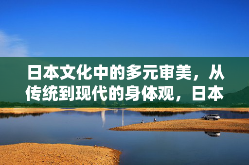 日本文化中的多元审美,从传统到现代的身体观,日本身体观,多元审美的传统与现代 日本文化中的多元审美,从传统到现代的身体观,日本身体观,多元审美的传统与现代