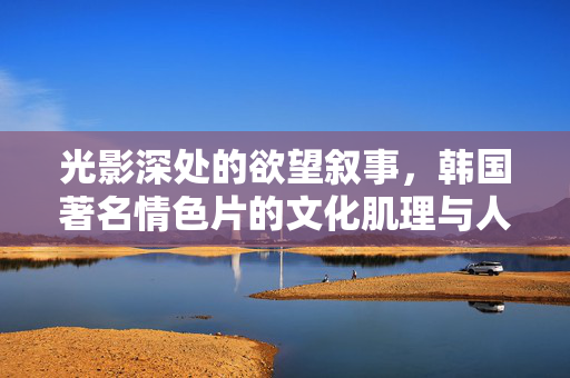 光影深处的欲望叙事,韩国著名情色片的文化肌理与人性探微,光影深处的欲望叙事,韩国情色片的文化肌理与人性探微 光影深处的欲望叙事,韩国著名情色片的文化肌理与人性探微,光影深处的欲望叙事,韩国情色片的文化肌理与人性探微