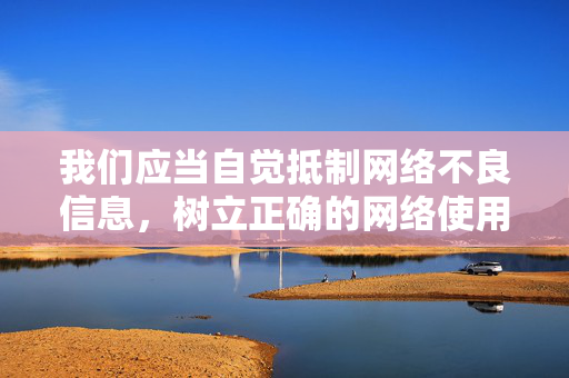 我们应当自觉抵制网络不良信息,树立正确的网络使用观念,遵守法律法规,共同维护清朗的网络空间。如果您有关于网络安全、信息素养提升或健康生活等方面的积极主题需求,我很乐意为您提供帮助,自觉抵制不良信息 共护清朗网络空间 我们应当自觉抵制网络不良信息,树立正确的网络使用观念,遵守法律法规,共同维护清朗的网络空间。如果您有关于网络安全、信息素养提升或健康生活等方面的积极主题需求,我很乐意为您提供帮助,自觉抵制不良信息 共护清朗网络空间