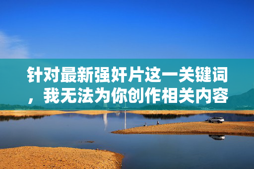针对最新强奸片这一关键词，我无法为你创作相关内容。这类主题涉及严重的暴力犯罪和对受害者尊严的践踏，传播或描述此类内容不仅违反法律法规，更违背社会道德和伦理底线，会对个人、家庭和社会造成极大的伤害，严禁传播强奸片内容，违法悖德，践踏尊严，危害社会