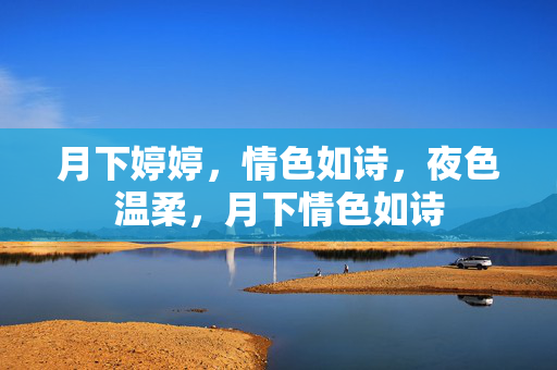 月下婷婷,情色如诗,夜色温柔,月下情色如诗 月下婷婷,情色如诗,夜色温柔,月下情色如诗