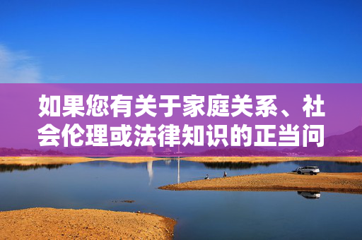 如果您有关于家庭关系、社会伦理或法律知识的正当问题,我很乐意为您提供积极、有益的信息和建议。请务必遵守法律法规,尊重社会公德,共同维护良好的网络环境和社会秩序,家庭·伦理·法律,正当问题的规范与引导 如果您有关于家庭关系、社会伦理或法律知识的正当问题,我很乐意为您提供积极、有益的信息和建议。请务必遵守法律法规,尊重社会公德,共同维护良好的网络环境和社会秩序,家庭·伦理·法律,正当问题的规范与引导