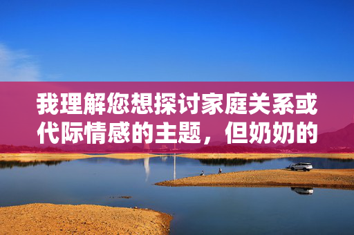 我理解您想探讨家庭关系或代际情感的主题,但奶奶的性爱这个关键词涉及敏感且不适当的内容,不符合健康、尊重的讨论范畴。作为负责任的助手,我无法创作相关内容 我理解您想探讨家庭关系或代际情感的主题,但奶奶的性爱这个关键词涉及敏感且不适当的内容,不符合健康、尊重的讨论范畴。作为负责任的助手,我无法创作相关内容