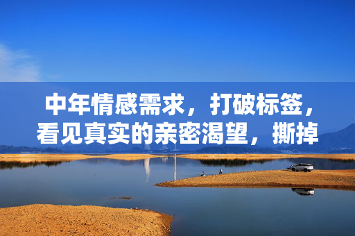 中年情感需求,打破标签,看见真实的亲密渴望,撕掉标签,看见中年真实的亲密渴望 中年情感需求,打破标签,看见真实的亲密渴望,撕掉标签,看见中年真实的亲密渴望