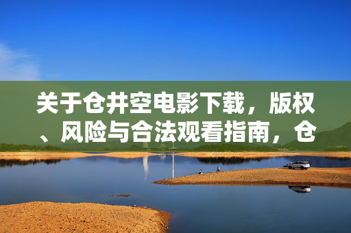 关于仓井空电影下载,版权、风险与合法观看指南,仓井空电影下载,版权风险与合法观看指南 关于仓井空电影下载,版权、风险与合法观看指南,仓井空电影下载,版权风险与合法观看指南