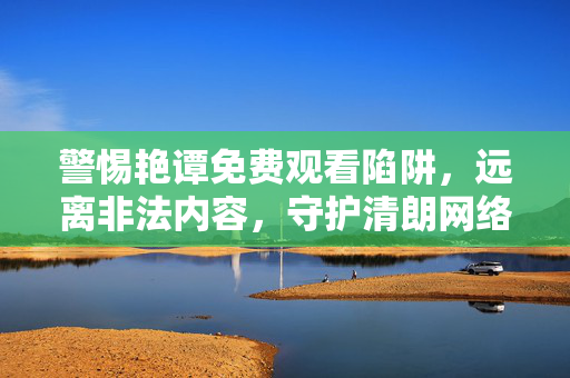 警惕艳谭免费观看陷阱,远离非法内容,守护清朗网络,警惕艳谭免费陷阱,守护清朗网络 警惕艳谭免费观看陷阱,远离非法内容,守护清朗网络,警惕艳谭免费陷阱,守护清朗网络