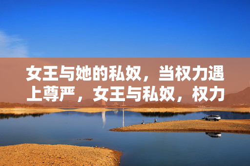 女王与她的私奴,当权力遇上尊严,女王与私奴,权力与尊严的交锋 女王与她的私奴,当权力遇上尊严,女王与私奴,权力与尊严的交锋